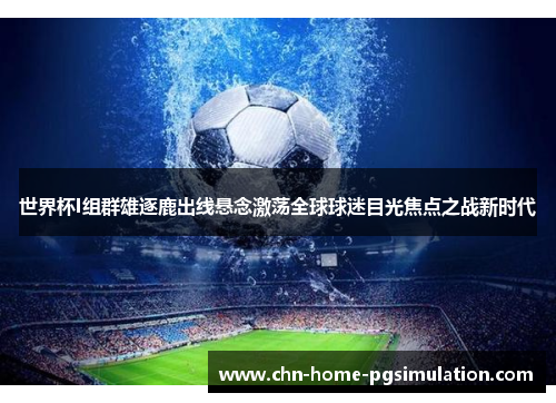 世界杯I组群雄逐鹿出线悬念激荡全球球迷目光焦点之战新时代
