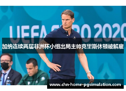 加纳连续两届非洲杯小组出局主帅克里斯休顿被解雇