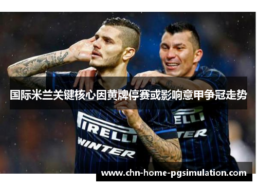 国际米兰关键核心因黄牌停赛或影响意甲争冠走势