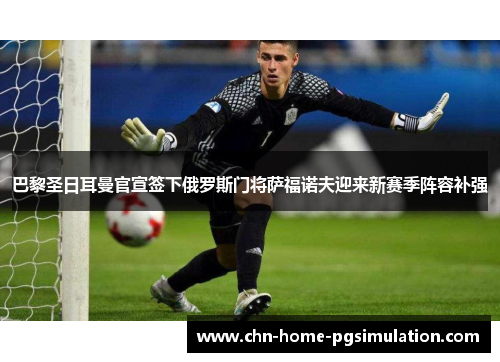 巴黎圣日耳曼官宣签下俄罗斯门将萨福诺夫迎来新赛季阵容补强