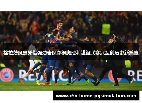格拉茨风暴凭借强劲表现夺得奥地利超级联赛冠军创历史新篇章