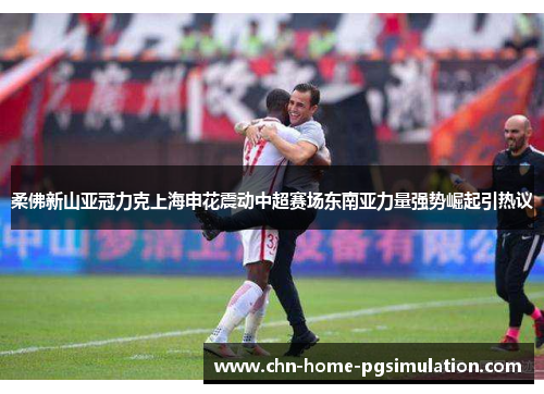 柔佛新山亚冠力克上海申花震动中超赛场东南亚力量强势崛起引热议