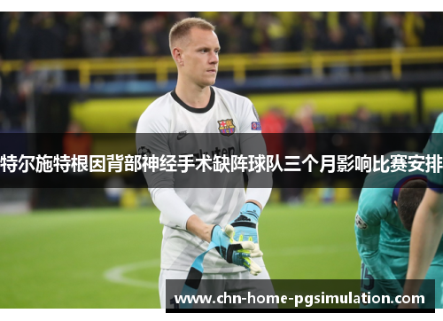 特尔施特根因背部神经手术缺阵球队三个月影响比赛安排