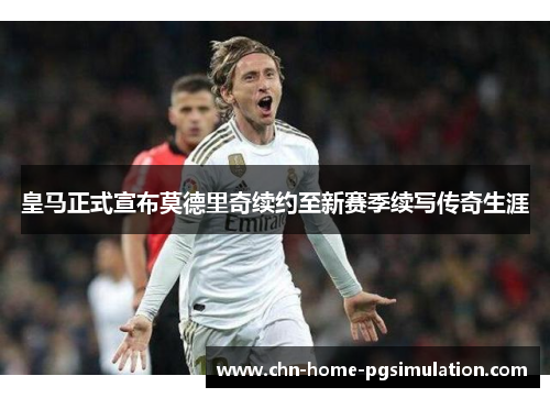 皇马正式宣布莫德里奇续约至新赛季续写传奇生涯