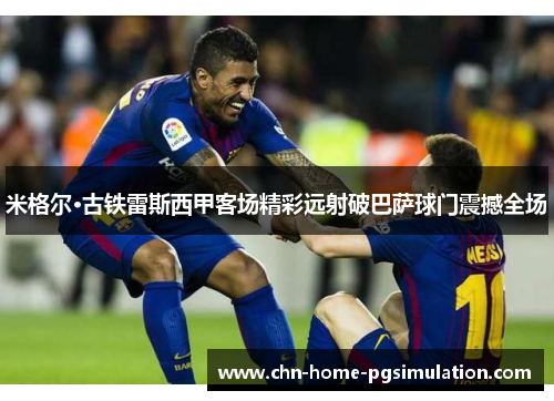 米格尔·古铁雷斯西甲客场精彩远射破巴萨球门震撼全场