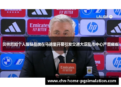 贝林厄姆个人服装品牌在马德里开幕引发交通大混乱市中心严重瘫痪