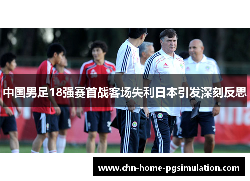 中国男足18强赛首战客场失利日本引发深刻反思