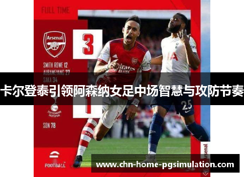 卡尔登泰引领阿森纳女足中场智慧与攻防节奏