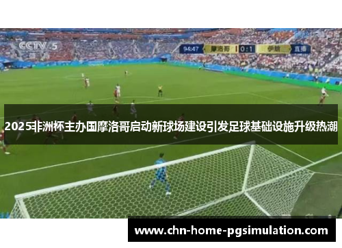 2025非洲杯主办国摩洛哥启动新球场建设引发足球基础设施升级热潮