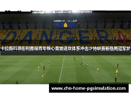 卡拉斯科领衔利雅得青年核心重塑进攻体系冲击沙特联赛新格局冠军梦