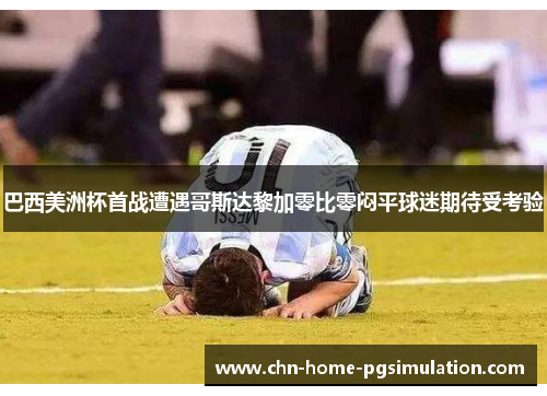 巴西美洲杯首战遭遇哥斯达黎加零比零闷平球迷期待受考验
