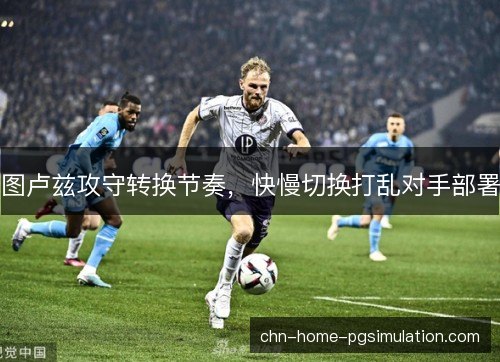 图卢兹攻守转换节奏，快慢切换打乱对手部署